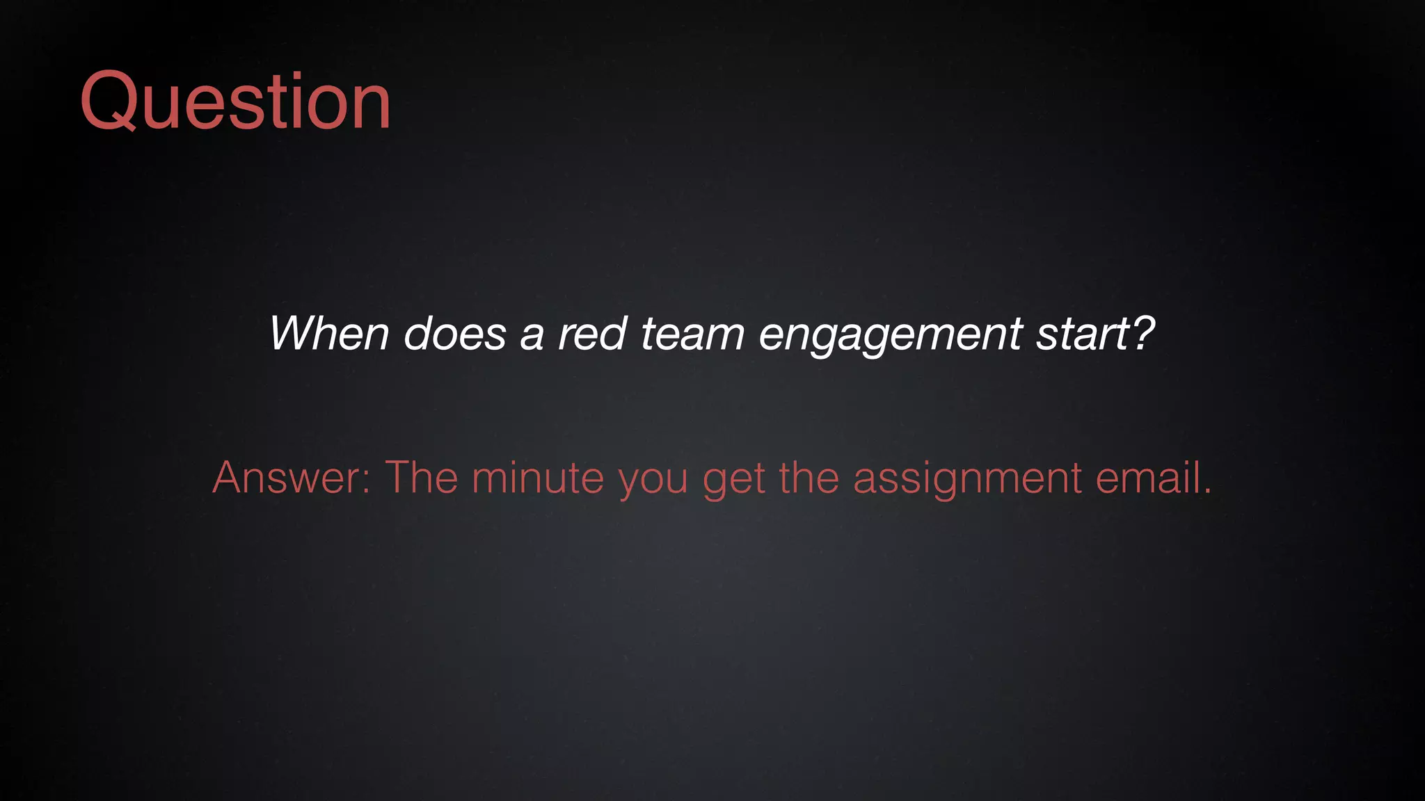 Question
When does a red team engagement start?
Answer: The minute you get the assignment email.
 