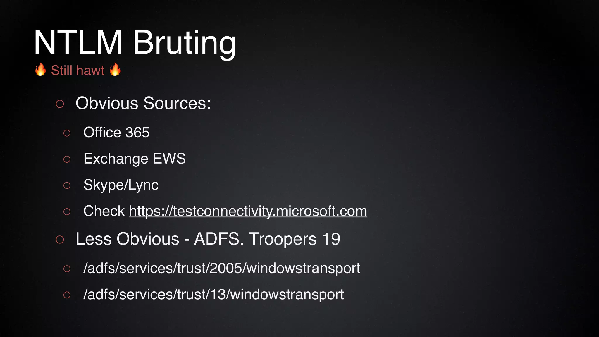 NTLM Bruting
○ Obvious Sources:
○ Office 365
○ Exchange EWS
○ Skype/Lync
○ Check https://testconnectivity.microsoft.com
○ Less Obvious - ADFS. Troopers 19
○ /adfs/services/trust/2005/windowstransport
○ /adfs/services/trust/13/windowstransport
🔥 Still hawt 🔥
 