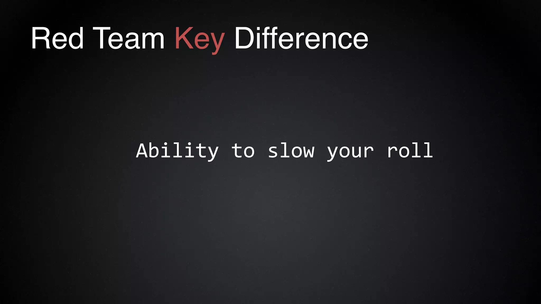 Red Team Key Difference
Ability to slow your roll
 