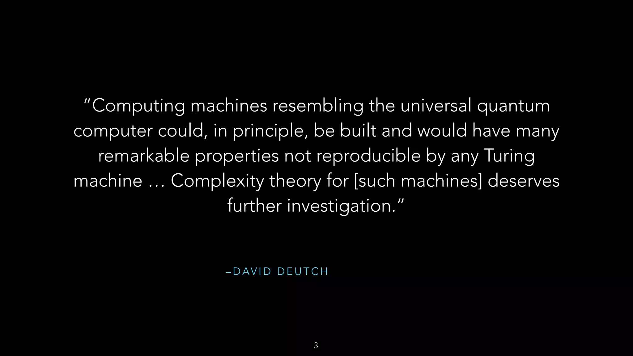 – D AV I D D E U T C H
“Computing machines resembling the universal quantum
computer could, in principle, be built and would have many
remarkable properties not reproducible by any Turing
machine … Complexity theory for [such machines] deserves
further investigation.”
3
 