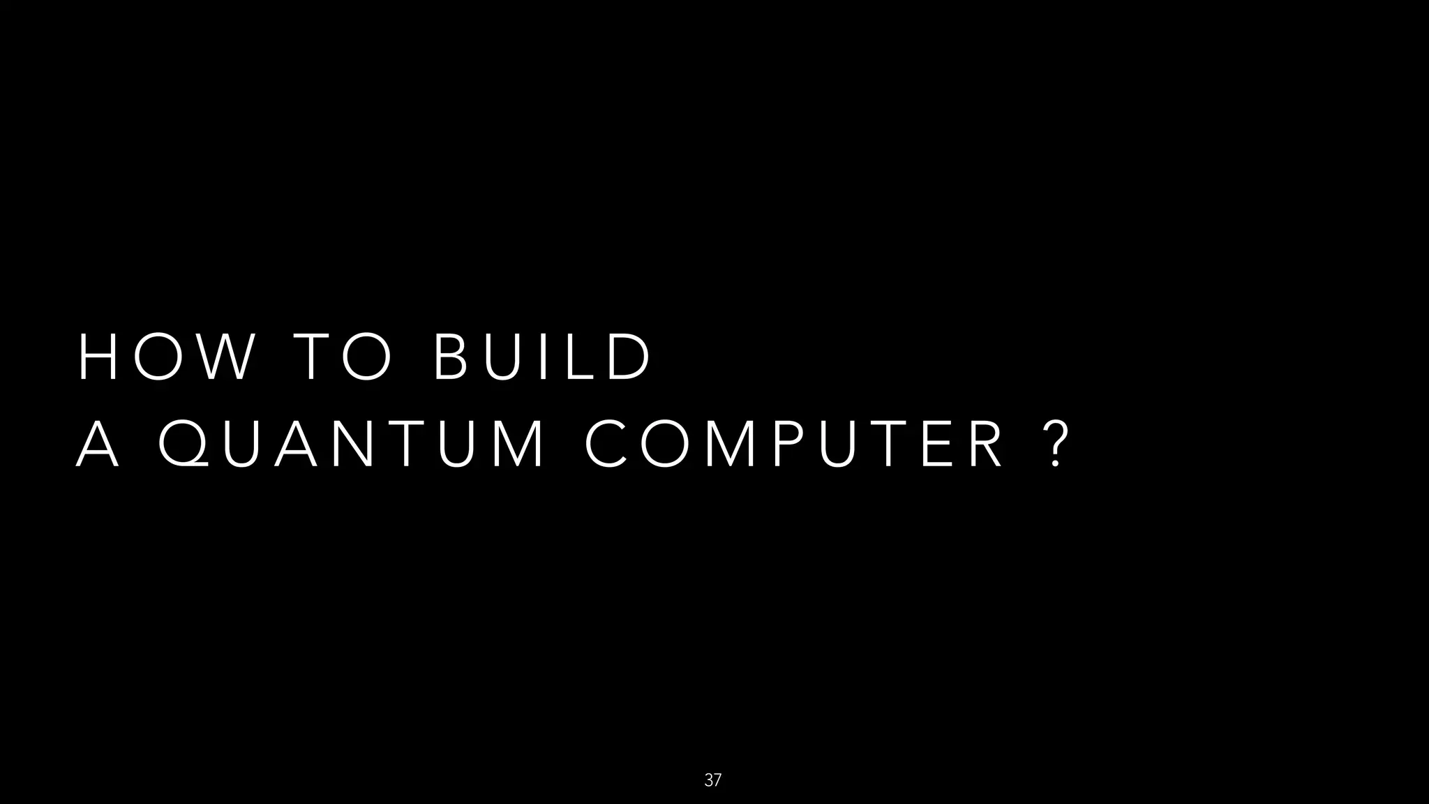 H O W T O B U I L D
A Q U A N T U M C O M P U T E R ?
37
 
