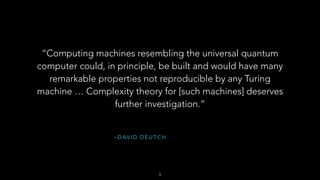 – D AV I D D E U T C H
“Computing machines resembling the universal quantum
computer could, in principle, be built and would have many
remarkable properties not reproducible by any Turing
machine … Complexity theory for [such machines] deserves
further investigation.”
3
 