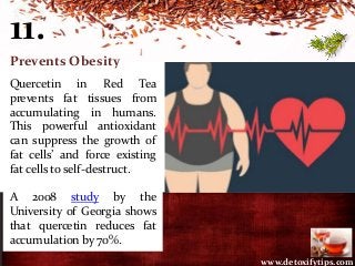 11.
Prevents Obesity
Quercetin in Red Tea
prevents fat tissues from
accumulating in humans.
This powerful antioxidant
can ...