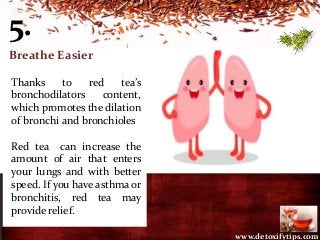 5.
Breathe Easier
Thanks to red tea’s
bronchodilators content,
which promotes the dilation
of bronchi and bronchioles
Red ...