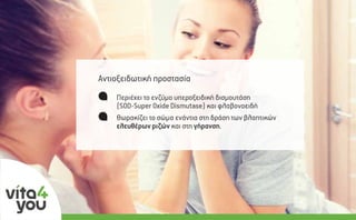 Περιέχει το ενζύµο υπεροξειδική δισµουτάση
(SOD-Super Oxide Dismutase) και φλαβονοειδή
Θωρακίζει το σώµα ενάντια στη δράση των βλαπτικών 
ελευθέρων ριζών και στη γήρανση.
Αντιοξειδωτική προστασία
 