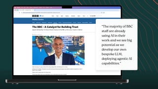 “The majority of BBC
sta
ff
are already
using AI in their
work and we see big
potential as we
develop our own
bespoke LLM,
deploying agentic AI
capabilities.”
 