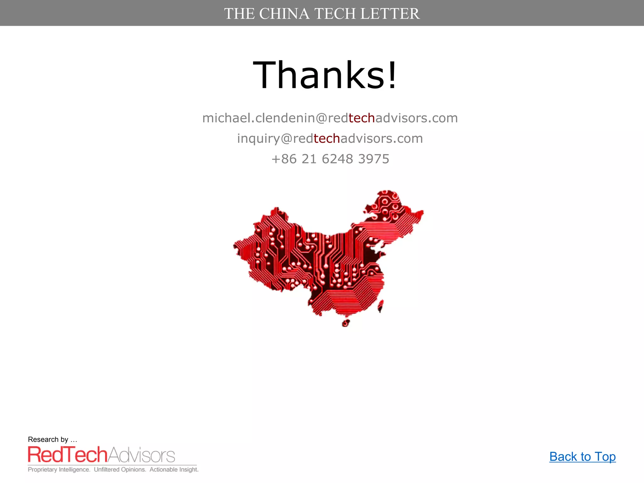 THE CHINA TECH LETTER



                       Thanks!
                michael.clendenin@redtechadvisors.com
                     inquiry@redtechadvisors.com
                         +86 21 6248 3975




Research by …

                                                        Back to Top
 