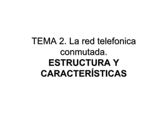 TEMA 2. La red telefonica
conmutada.
ESTRUCTURA Y
CARACTERÍSTICAS

 