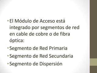 •El Módulo de Acceso está
integrado por segmentos de red
en cable de cobre o de fibra
óptica:
•Segmento de Red Primaria
•Segmento de Red Secundaria
•Segmento de Dispersión
 