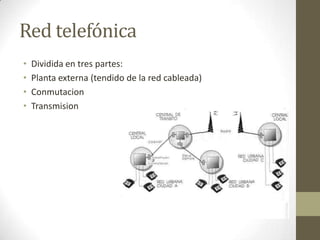 Red telefónica
• Dividida en tres partes:
• Planta externa (tendido de la red cableada)
• Conmutacion
• Transmision
 