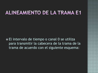  El intervalo de tiempo o canal 0 se utiliza
para transmitir la cabecera de la trama de la
trama de acuerdo con el siguiente esquema:
 