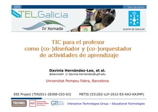 http://gti.upf.eduGTI
Davinia Hernández-Leo, et al.
@daviniahl // davinia.hernandez@upf.edu
Universitat Pompeu Fabra, Barcelona
Interactive Technologies Group – Educational Technologies
EEE Project (TIN2011-28308-C03-03) METIS (531262-LLP-2012-ES-KA3-KA3MP)
IV Xornada
 
