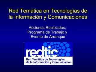 Red Tem ática en  Tecnolog ías de la Información y Comunicaciones Acciones Realizadas,  Programa de Trabajo y  Evento de Arranque 