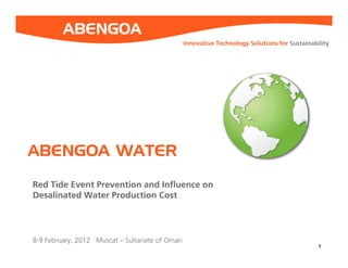 1 
ABENGOA WATER 
Red Tide Event Prevention and Influence on 
Desalinated Water Production Cost 
8-9 February, 2012 Muscat – Sultanate of Oman 
Innovative Technology Solutions for Sustainability 
 