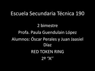 Escuela Secundaria Técnica 190
2 bimestre
Profa. Paula Guendulain López
Alumnos: Óscar Perales y Juan Jaasiel
Díaz
RED TOKEN RING
2º ‘’A’’

 