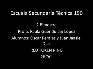 Escuela Secundaria Técnica 190
2 Bimestre
Profa. Paula Guendulain López
Alumnos: Óscar Perales y Juan Jaasiel
Díaz
RED TOKEN RING
2º ‘’A’’

 