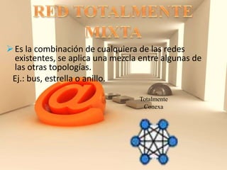 Es la combinación de cualquiera de las redes
existentes, se aplica una mezcla entre algunas de
las otras topologías.
Ej.: bus, estrella o anillo.
Totalmente
Conexa
 