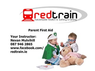 1
First Aid for Children
Your Instructor
Nevan Mulvihill
Your Instructor:
Nevan Mulvihill
087 946 2865
www.facebook.com/
redtrain.ie
Parent First Aid
 