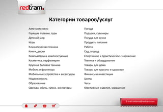 Категории товаров/услуг
Авто-мото-вело
Горящие путевки, туры
Детский мир
Игры
Климатическая техника
Книги, диски
Компьютеры и комплектующие
Косметика, парфюмерия
Крупная бытовая техника
Мебель и фурнитура
Мобильные устройства и аксессуары
Недвижимость
Образование
Одежда, обувь, сумки, аксессуары
Погода
Подарки, сувениры
Посуда для кухни
Продукты питания
Работа
Сад, огород
Спортивное и туристическое снаряжение
Техника и оборудование
Товары для дома
Товары для красоты и здоровья
Финансы и инвестиции
Цветы
Часы
Ювелирные изделия, украшения
E-mail:reklama@redtram.com
 