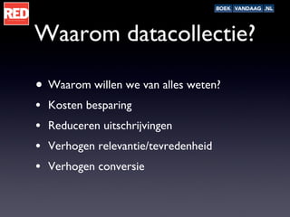 Waarom datacollectie? Waarom willen we van alles weten? Kosten besparing Reduceren uitschrijvingen Verhogen relevantie/tevredenheid Verhogen conversie 