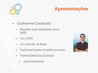 Apresentações


• Guilherme Cavalcanti
 •   Brazilian web developer since
     2007

 •   CIn-UFPE

 •   Co-founder at Redu

 •   Technical leader of platform team

 •   Twitter/Delicious/Github:

     •   /guiocavalcanti
 
