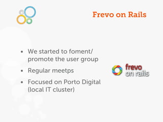 Frevo on Rails



• We started to foment/
  promote the user group
• Regular meetps
• Focused on Porto Digital
  (local IT cluster)
 