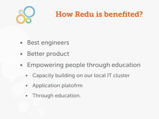 How Redu is beneﬁted?


• Best engineers
• Better product
• Empowering people through education
 • Capacity building on our local IT cluster
 • Application platofrm
 • Through education.
 