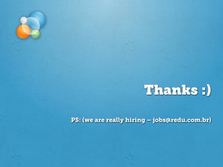 Thanks :)

PS: (we are really hiring – jobs@redu.com.br)
 
