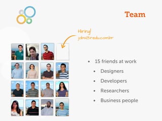 Team

Hiring!
jobs@redu.com.br




     • 15 friends at work
          • Designers
          • Developers
          • Researchers
          • Business people
 