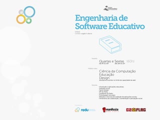 Engenharia de
Software Educativo
(IF800)
contato: asg@cin.ufpe.br




                        Horário

                                  Quartas e Sextas (60h)
                                  das 8h às 10h das 10h às 12h


                  Público-alvo

                                  Ciência da Computação
                                  Educação
                                  Design no limite da capacidade da sala)
                                  (aceitamos ouvintes


                        Ementa
                                  Introdução a aplicações educativas;
                                  Software social;
                                  Game Design;
                                  API do Redu;
                                  Guidelines do Redu;
                                  Prototipagem de jogos;
                                  Métodos e técnicas de avaliação de aplicações sociais;
                                  Fenômenos de colaboração, coordenação e percepção social.



Facilitadores


                   educational
                   technologies
 