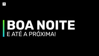 E ATÉ A PRÓXIMA!
BOA NOITE
 