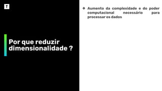 Por que reduzir
dimensionalidade ?
❖ Aumento da complexidade e do poder
computacional necessário para
processar os dados
 
