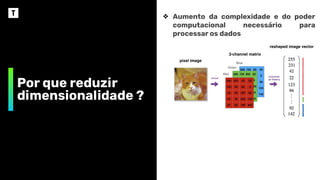 Por que reduzir
dimensionalidade ?
❖ Aumento da complexidade e do poder
computacional necessário para
processar os dados
 