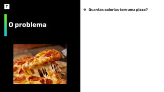 O problema
❖ Quantas calorias tem uma pizza?
 