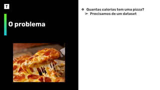 O problema
❖ Quantas calorias tem uma pizza?
➢ Precisamos de um dataset
 