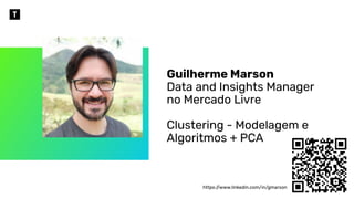Guilherme Marson
Data and Insights Manager
no Mercado Livre
Clustering - Modelagem e
Algoritmos + PCA
https:/
/www.linkedin.com/in/gmarson
 