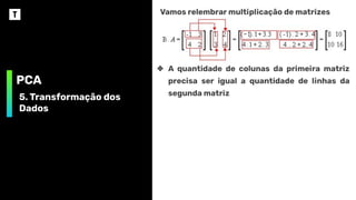 PCA
5. Transformação dos
Dados
Vamos relembrar multiplicação de matrizes
❖ A quantidade de colunas da primeira matriz
precisa ser igual a quantidade de linhas da
segunda matriz
 