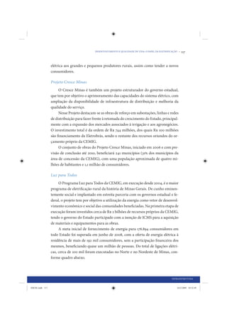 DESENVOLVIMENTO E QUALIDADE DE VIDA: O PAPEL DA ELETRIFICAÇÃO •   117


                 elétrica aos grandes e pequenos produtores rurais, assim como tender a novos
                 consumidores.

                 Projeto Cresce Minas
                      O Cresce Minas é também um projeto estruturador do governo estadual,
                 que tem por objetivo o aprimoramento das capacidades do sistema elétrico, com
                 ampliação da disponibilidade de infraestrutura de distribuição e melhoria da
                 qualidade do serviço.
                      Nesse Projeto destacam-se as obras de reforço em subestações, linhas e redes
                 de distribuição para fazer frente à retomada do crescimento do Estado, principal-
                 mente com a expansão dos mercados associados à irrigação e aos agronegócios.
                 O investimento total é da ordem de R$ 744 milhões, dos quais R$ 100 milhões
                 são financiamento da Eletrobrás, sendo o restante dos recursos oriundos do or-
                 çamento próprio da CEMIG.
                      O conjunto de obras do Projeto Cresce Minas, iniciado em 2006 e com pre-
                 visão de conclusão até 2010, beneficiará 241 municípios (31% dos municípios da
                 área de concessão da CEMIG), com uma população aproximada de quatro mi-
                 lhões de habitantes e 1,1 milhão de consumidores.

                 Luz para Todos
                      O Programa Luz para Todos da CEMIG, em execução desde 2004, é o maior
                 programa de eletrificação rural da história de Minas Gerais. De cunho eminen-
                 temente social e implantado em estreita parceria com os governos estadual e fe-
                 deral, o projeto tem por objetivo a utilização da energia como vetor de desenvol-
                 vimento econômico e social das comunidades beneficiadas. Na primeira etapa de
                 execução foram investidos cerca de R$ 2 bilhões de recursos próprios da CEMIG,
                 tendo o governo do Estado participado com a isenção de ICMS para a aquisição
                 de materiais e equipamentos para as obras.
                      A meta inicial de fornecimento de energia para 176.894 consumidores em
                 todo Estado foi superada em junho de 2008, com a oferta de energia elétrica à
                 residência de mais de 192 mil consumidores, sem a participação financeira dos
                 mesmos, beneficiando quase um milhão de pessoas. Do total de ligações elétri-
                 cas, cerca de 100 mil foram executadas no Norte e no Nordeste de Minas, con-
                 forme quadro abaixo.




                                                                                                      INFRAESTRUTURA


IDENE.indb 117                                                                                            24/2/2009 10:32:49
 