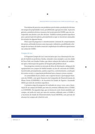 DESENVOLVIMENTO E QUALIDADE DE VIDA: O PAPEL DA ELETRIFICAÇÃO •   121


                      Um sistema de parceria com produtores prevê ainda a produção de alevinos
                 em tanques de propriedades rurais, possibilitando a geração de renda. A parceria
                 garante a assistência técnica, insumos e larvas por parte da CEMIG, que, em con-
                 trapartida, tem direito a 50% dos alevinos. Também existem projetos específicos
                 para a preservação de espécies, principalmente as que se encontram ameaçadas
                 de extinção em algumas bacias.
                      Outra ação do programa é o monitoramento constante do comportamento
                 dos peixes, utilizando técnicas como marcação e telemetria, possibilitando a for-
                 mação de um banco de dados essencial à implantação de melhorias operacionais
                 nas usinas da CEMIG.

                 Campos de Luz
                      O Programa Campos de Luz é uma iniciativa que visa a iluminação de cam-
                 pos de futebol em periferias e favelas, tomando como exemplo o caso da cidade
                 de Nova York, nos Estados Unidos, que obteve redução dos índices de vandalis-
                 mo após a iluminação das quadras de basquete pela prefeitura local.
                      Esse programa consiste na execução de obras de iluminação e adequação de
                 equipamentos nos campos de futebol amador, na área de concessão da CEMIG,
                 incentivando, principalmente, a prática esportiva, o entretenimento, a realização
                 de eventos sociais e a capacitação profissional para crianças e jovens carentes.
                      As comunidades locais contam com o suporte técnico e participação finan-
                 ceira da CEMIG, com apoio financeiro da Companhia de Desenvolvimento de
                 Minas Gerais (CODEMIG) e da Secretaria do Estado de Esporte e Juventude
                 (SEEJ), por meio de convênios específicos.
                      A primeira etapa do programa foi realizada em 2004 e 2005, com a ilumi-
                 nação de 156 campos de futebol, por meio de convênio celebrado entre a CEMIG
                 e a CODEMIG. Na segunda etapa, que se iniciou em 2006, foram atendidos 546
                 campos, até junho de 2008, por meio de convênio celebrado entre a CEMIG e
                 a Secretaria de Estado de Desenvolvimento Social (SEDESE), com previsão de
                 alcançar 610 campos até o final de 2008.




                                                                                                      INFRAESTRUTURA


IDENE.indb 121                                                                                            24/2/2009 10:32:50
 