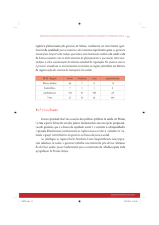 PROMOÇÃO DA EQUIDADE E DESIGUALDADES REGIONAIS: AS POLÍTICAS DE SAÚDE DO GOVERNO DE MINAS •   157


                 logística, patrocinada pelo governo de Minas, resultaram em incremento signi-
                 ficativo da qualidade para o usuário e de economia significativa para os gestores
                 municipais. Importante realçar que toda a movimentação da frota da saúde se dá
                 de forma coerente com os instrumentos de planejamento e pactuação entre mu-
                 nicípios e sob a coordenação do sistema estadual de regulação. No quadro abaixo
                 é possível visualizar os investimentos ocorridos na região prioritária em termos
                 de organização do sistema de transporte em saúde.

                       SETS / Região            Norte       Nordeste      Leste          Jequitinhonha
                       Micro-ônibus               64            7           6                  18
                        Caminhões                  7            1           1                   2

                       Ambulâncias                140          87          100                 28

                            Vans                  27           23           20                 09




                 VII. Conclusão

                      Como é possível observar, as ações das políticas públicas de saúde em Minas
                 Gerais seguem fielmente um dos pilares fundamentais da concepção programá-
                 tica do governo, que é a busca da equidade social e o combate às desigualdades
                 regionais. Discriminar positivamente as regiões mais carentes é traduzir em rea-
                 lidade o papel redistributivo do governo na busca da justiça social.
                      Ao privilegiar as regiões Norte, Nordeste, Leste e Jequitinhonha nos progra-
                 mas estaduais de saúde, o governo trabalha concretamente pela democratização
                 do direito à saúde, passo fundamental para a construção da cidadania para toda
                 a população de Minas Gerais.




                                                                                               DESENVOLVIMENTO HUMANO


IDENE.indb 157                                                                                               24/2/2009 10:34:00
 