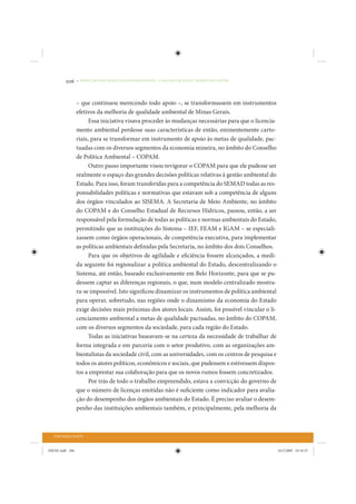 206     • REDUÇÃO DAS DESIGUALDADES REGIONAIS – UMA DAS FACES DO CHOQUE DE GESTÃO




                 – que continuou merecendo todo apoio –, se transformassem em instrumentos
                 efetivos da melhoria de qualidade ambiental de Minas Gerais.
                       Essa iniciativa visava proceder às mudanças necessárias para que o licencia-
                 mento ambiental perdesse suas características de então, eminentemente carto-
                 riais, para se transformar em instrumento de apoio às metas de qualidade, pac-
                 tuadas com os diversos segmentos da economia mineira, no âmbito do Conselho
                 de Política Ambiental – COPAM.
                       Outro passo importante visou revigorar o COPAM para que ele pudesse ser
                 realmente o espaço das grandes decisões políticas relativas à gestão ambiental do
                 Estado. Para isso, foram transferidas para a competência do SEMAD todas as res-
                 ponsabilidades políticas e normativas que estavam sob a competência de alguns
                 dos órgãos vinculados ao SISEMA. A Secretaria de Meio Ambiente, no âmbito
                 do COPAM e do Conselho Estadual de Recursos Hídricos, passou, então, a ser
                 responsável pela formulação de todas as políticas e normas ambientais do Estado,
                 permitindo que as instituições do Sistema – IEF, FEAM e IGAM – se especiali-
                 zassem como órgãos operacionais, de competência executiva, para implementar
                 as políticas ambientais definidas pela Secretaria, no âmbito dos dois Conselhos.
                       Para que os objetivos de agilidade e eficiência fossem alcançados, a medi-
                 da seguinte foi regionalizar a política ambiental do Estado, descentralizando o
                 Sistema, até então, baseado exclusivamente em Belo Horizonte, para que se pu-
                 dessem captar as diferenças regionais, o que, num modelo centralizado mostra-
                 ra-se impossível. Isto significou dinamizar os instrumentos de política ambiental
                 para operar, sobretudo, nas regiões onde o dinamismo da economia do Estado
                 exige decisões mais próximas dos atores locais. Assim, foi possível vincular o li-
                 cenciamento ambiental a metas de qualidade pactuadas, no âmbito do COPAM,
                 com os diversos segmentos da sociedade, para cada região do Estado.
                       Todas as iniciativas baseavam-se na certeza da necessidade de trabalhar de
                 forma integrada e em parceria com o setor produtivo, com as organizações am-
                 bientalistas da sociedade civil, com as universidades, com os centros de pesquisa e
                 todos os atores políticos, econômicos e sociais, que pudessem e estivessem dispos-
                 tos a emprestar sua colaboração para que os novos rumos fossem concretizados.
                       Por trás de todo o trabalho empreendido, estava a convicção do governo de
                 que o número de licenças emitidas não é suficiente como indicador para avalia-
                 ção do desempenho dos órgãos ambientais do Estado. É preciso avaliar o desem-
                 penho das instituições ambientais também, e principalmente, pela melhoria da



  TERCEIRA PARTE


IDENE.indb 206                                                                                         24/2/2009 10:34:47
 