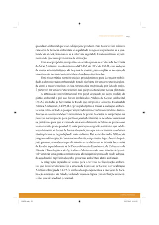 O DESAFIO DO MEIO AMBIENTE •   207


                 qualidade ambiental que esse esforço pode produzir. Não basta ter um número
                 excessivo de licenças ambientais se a qualidade da água está piorando, se a qua-
                 lidade do ar está piorando ou se a cobertura vegetal do Estado continuar experi-
                 mentando processos predatórios de utilização.
                       Com esse propósito, reorganizaram-se não apenas a estrutura da Secretaria
                 do Meio Ambiente, mas também as da FEAM, do IEF e do IGAM, com redução
                 de custos administrativos e de despesas de custeio, para ampliar os recursos de
                 investimento necessários às atividades fins dessas instituições.
                       Uma visão prática norteou todos os procedimentos: para dar maior mobili-
                 dade à administração ambiental do Estado não basta ter uma estrutura idealiza-
                 da como a maior e melhor, se esta estrutura fica imobilizada por falta de meios.
                 É preferível ter uma estrutura menor, mas que possa funcionar na sua plenitude.
                       A articulação interinstitucional tem papel destacado no novo modelo de
                 gestão ambiental e por isso foram implantados Núcleos de Gestão Ambiental
                 (NGAs) em todas as Secretarias de Estado que integram o Conselho Estadual de
                 Política Ambiental – COPAM. O principal objetivo é tornar a avaliação ambien-
                 tal uma rotina de todo e qualquer empreendimento econômico em Minas Gerais.
                 Buscou-se, assim estabelecer mecanismos de gestão baseados na cooperação, na
                 parceria, na integração para que fosse possível enfrentar os desafios e solucionar
                 os problemas para que a retomada do desenvolvimento de Minas se processasse
                 no mais curto prazo possível. E mais: preocupava à gestão ambiental que tal de-
                 senvolvimento se fizesse de forma adequada para que o crescimento econômico
                 não implicasse na degradação do meio ambiente. Daí a relevância dos NGAs e do
                 programa de integração com o meio ambiente, em primeiro lugar, dentro do pró-
                 prio governo, atuando sempre de maneira articulada com as demais Secretarias
                 de Estado, especialmente as de Desenvolvimento Econômico, de Cultura e a de
                 Ciência e Tecnologia e a de Agricultura. Administrando essas interfaces é possí-
                 vel viabilizar uma gestão ambiental cuja abordagem responda de modo adequa-
                 do aos desafios representadospelos problemas ambientais afetos ao Estado.
                       A integração expandiu-se, ainda, para o terreno da fiscalização ambien-
                 tal, que foi reestruturada com a criação da Comissão de Gestão da Fiscalização
                 Ambiental Integrada (CGFAI), unificando o planejamento e a execução da fisca-
                 lização ambiental do Estado, incluindo todos os órgãos com atribuições concor-
                 rentes da esfera federal e estadual.




                                                                                                 CAPITAL NATURAL


IDENE.indb 207                                                                                       24/2/2009 10:34:47
 