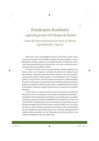 21


                             Estado para Resultados
                  – segunda geração do Choque de Gestão:
                  a ótica do Desenvolvimento do Norte de Minas,
                              Jequitinhonha e Mucuri



                     Desde 2007, com a continuidade do Governo Aécio Neves, Minas Gerais
                vivencia uma janela de oportunidade no âmbito das políticas públicas: a possi-
                bilidade de consolidar e aprimorar seu modelo de gestão. O Choque de Gestão,
                como foi denominado durante a administração 2003-2006, consistiu no ajuste e
                racionalização do setor público estadual.
                     O Governo de Minas Gerais na primeira gestão conseguiu equilibrar suas
                finanças, bem como reimprimir o princípio da eficiência no cotidiano da ge-
                rência pública. Conquistas importantes foram realizadas, como, por exemplo: a
                restauração do processo de planejamento, e seu alinhamento com o orçamento
                público; a criação de uma carteira de projetos estruturadores, escolha estratégica
                do governo, que passou a ser monitorada sob as melhores práticas de gestão de
                projetos pela equipe do GERAES, então criada; e a implementação dos Acordos
                de Resultados, alinhando os órgãos de governo para a conquista dos resultados
                almejados.
                     A partir desse novo quadro institucional que se encontrava no Estado de
                Minas Gerais em 2007, foi lançado o novo desafio: um Estado para Resultados, o
                setor público com a função de gerar resultados socioeconômicos para a sociedade,
                mantendo os pilares alcançados da Qualidade Fiscal e Qualidade e Inovação em
                Gestão Pública. Um primeiro passo nesse sentido pode ser visualizado na criação
                do Mapa Estratégico do Governo do Estado, contido no PMDI 2007-2023. Nesse
                documento a ação do Estado se apresenta estruturada em Áreas de Resultados,
                em que sua lógica de ação principal deixa de ser a estrutura organizacional da
                máquina pública, passando a ter nos destinatários das políticas públicas e nos
                resultados almejados seu locus de organização.




IDENE.indb 21                                                                                    24/2/2009 10:30:53
 