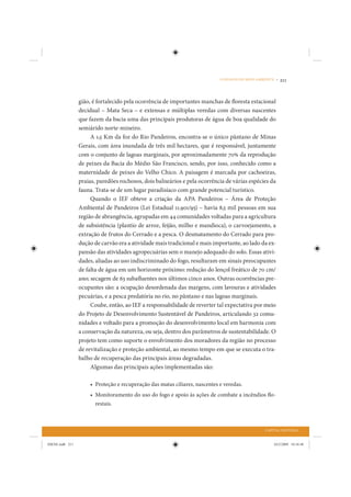 O DESAFIO DO MEIO AMBIENTE •   211


                 gião, é fortalecido pela ocorrência de importantes manchas de floresta estacional
                 decidual – Mata Seca – e extensas e múltiplas veredas com diversas nascentes
                 que fazem da bacia uma das principais produtoras de água de boa qualidade do
                 semiárido norte-mineiro.
                      A 1,5 Km da foz do Rio Pandeiros, encontra-se o único pântano de Minas
                 Gerais, com área inundada de três mil hectares, que é responsável, juntamente
                 com o conjunto de lagoas marginais, por aproximadamente 70% da reprodução
                 de peixes da Bacia do Médio São Francisco, sendo, por isso, conhecido como a
                 maternidade de peixes do Velho Chico. A paisagem é marcada por cachoeiras,
                 praias, paredões rochosos, dois balneários e pela ocorrência de várias espécies da
                 fauna. Trata-se de um lugar paradisíaco com grande potencial turístico.
                      Quando o IEF obteve a criação da APA Pandeiros – Área de Proteção
                 Ambiental de Pandeiros (Lei Estadual 11.901/95) – havia 8,5 mil pessoas em sua
                 região de abrangência, agrupadas em 44 comunidades voltadas para a agricultura
                 de subsistência (plantio de arroz, feijão, milho e mandioca), o carvoejamento, a
                 extração de frutos do Cerrado e a pesca. O desmatamento do Cerrado para pro-
                 dução de carvão era a atividade mais tradicional e mais importante, ao lado da ex-
                 pansão das atividades agropecuárias sem o manejo adequado do solo. Essas ativi-
                 dades, aliadas ao uso indiscriminado do fogo, resultaram em sinais preocupantes
                 de falta de água em um horizonte próximo: redução do lençol freático de 70 cm/
                 ano; secagem de 63 subafluentes nos últimos cinco anos. Outras ocorrências pre-
                 ocupantes são: a ocupação desordenada das margens, com lavouras e atividades
                 pecuárias, e a pesca predatória no rio, no pântano e nas lagoas marginais.
                      Coube, então, ao IEF a responsabilidade de reverter tal expectativa por meio
                 do Projeto de Desenvolvimento Sustentável de Pandeiros, articulando 32 comu-
                 nidades e voltado para a promoção do desenvolvimento local em harmonia com
                 a conservação da natureza, ou seja, dentro dos parâmetros de sustentabilidade. O
                 projeto tem como suporte o envolvimento dos moradores da região no processo
                 de revitalização e proteção ambiental, ao mesmo tempo em que se executa o tra-
                 balho de recuperação das principais áreas degradadas.
                      Algumas das principais ações implementadas são:

                     • Proteção e recuperação das matas ciliares, nascentes e veredas.
                     • Monitoramento do uso do fogo e apoio às ações de combate a incêndios flo-
                       restais.



                                                                                                 CAPITAL NATURAL


IDENE.indb 211                                                                                        24/2/2009 10:34:48
 