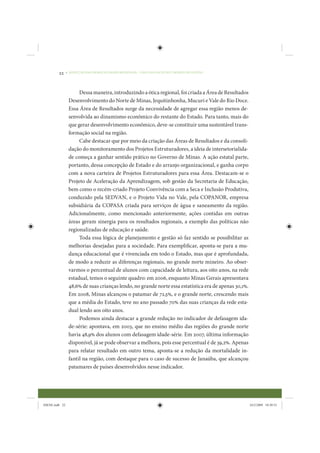 22     • REDUÇÃO DAS DESIGUALDADES REGIONAIS – UMA DAS FACES DO CHOQUE DE GESTÃO




                      Dessa maneira, introduzindo a ótica regional, foi criada a Área de Resultados
                 Desenvolvimento do Norte de Minas, Jequitinhonha, Mucuri e Vale do Rio Doce.
                 Essa Área de Resultados surge da necessidade de agregar essa região menos de-
                 senvolvida ao dinamismo econômico do restante do Estado. Para tanto, mais do
                 que gerar desenvolvimento econômico, deve-se constituir uma sustentável trans-
                 formação social na região.
                      Cabe destacar que por meio da criação das Áreas de Resultados e da consoli-
                 dação do monitoramento dos Projetos Estruturadores, a ideia de intersetorialida-
                 de começa a ganhar sentido prático no Governo de Minas. A ação estatal parte,
                 portanto, dessa concepção de Estado e do arranjo organizacional, e ganha corpo
                 com a nova carteira de Projetos Estruturadores para essa Área. Destacam-se o
                 Projeto de Aceleração da Aprendizagem, sob gestão da Secretaria de Educação,
                 bem como o recém-criado Projeto Convivência com a Seca e Inclusão Produtiva,
                 conduzido pela SEDVAN, e o Projeto Vida no Vale, pela COPANOR, empresa
                 subsidiária da COPASA criada para serviços de água e saneamento da região.
                 Adicionalmente, como mencionado anteriormente, ações contidas em outras
                 áreas geram sinergia para os resultados regionais, a exemplo das políticas não
                 regionalizadas de educação e saúde.
                      Toda essa lógica de planejamento e gestão só faz sentido se possibilitar as
                 melhorias desejadas para a sociedade. Para exemplificar, aponta-se para a mu-
                 dança educacional que é vivenciada em todo o Estado, mas que é aprofundada,
                 de modo a reduzir as diferenças regionais, no grande norte mineiro. Ao obser-
                 varmos o percentual de alunos com capacidade de leitura, aos oito anos, na rede
                 estadual, temos o seguinte quadro: em 2006, enquanto Minas Gerais apresentava
                 48,6% de suas crianças lendo, no grande norte essa estatística era de apenas 30,1%.
                 Em 2008, Minas alcançou o patamar de 72,5%, e o grande norte, crescendo mais
                 que a média do Estado, teve no ano passado 70% das suas crianças da rede esta-
                 dual lendo aos oito anos.
                      Podemos ainda destacar a grande redução no indicador de defasagem ida-
                 de-série: apontava, em 2003, que no ensino médio das regiões do grande norte
                 havia 48,9% dos alunos com defasagem idade-série. Em 2007, última informação
                 disponível, já se pode observar a melhora, pois esse percentual é de 39,2%. Apenas
                 para relatar resultado em outro tema, aponta-se a redução da mortalidade in-
                 fantil na região, com destaque para o caso de sucesso de Janaúba, que alcançou
                 patamares de países desenvolvidos nesse indicador.




IDENE.indb 22                                                                                          24/2/2009 10:30:53
 