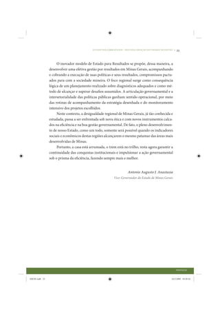 ESTADO PARA RESULTADOS – SEGUNDA GERAÇÃO DO CHOQUE DE GESTÃO •   23


                     O inovador modelo de Estado para Resultados se propõe, dessa maneira, a
                desenvolver uma efetiva gestão por resultados em Minas Gerais, acompanhando
                e cobrando a execução de suas políticas e seus resultados, compromissos pactu-
                ados para com a sociedade mineira. O foco regional surge como consequência
                lógica de um planejamento realizado sobre diagnósticos adequados e como mé-
                todo de alcançar e superar desafios assumidos. A articulação governamental e a
                intersetorialidade das políticas públicas ganham sentido operacional, por meio
                das rotinas de acompanhamento da estratégia desenhada e do monitoramento
                intensivo dos projetos escolhidos.
                     Neste contexto, a desigualdade regional de Minas Gerais, já tão conhecida e
                estudada, passa a ser enfrentada sob nova ótica e com novos instrumentos calca-
                dos na eficiência e na boa gestão governamental. De fato, o pleno desenvolvimen-
                to de nosso Estado, como um todo, somente será possível quando os indicadores
                sociais e econômicos destas regiões alcançarem o mesmo patamar das áreas mais
                desenvolvidas de Minas.
                     Portanto, a casa está arrumada, o trem está no trilho, resta agora garantir a
                continuidade das conquistas institucionais e impulsionar a ação governamental
                sob o prisma da eficiência, fazendo sempre mais e melhor.


                                                                      Antonio Augusto J. Anastasia
                                                           Vice-Governador do Estado de Minas Gerais




                                                                                                             PREFÁCIO


IDENE.indb 23                                                                                          24/2/2009 10:30:54
 