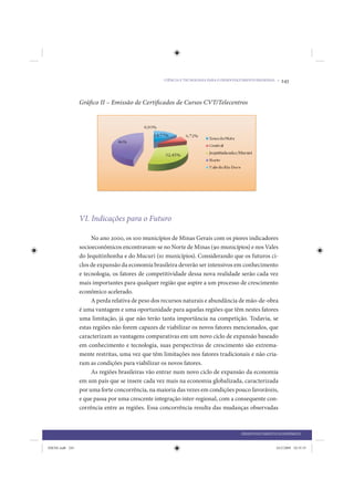 CIÊNCIA E TECNOLOGIA PARA O DESENVOLVIMENTO REGIONAL •   243


                 Gráfico II – Emissão de Certificados de Cursos CVT/Telecentros




                 VI. Indicações para o Futuro

                      No ano 2000, os 100 municípios de Minas Gerais com os piores indicadores
                 socioeconômicos encontravam-se no Norte de Minas (90 municípios) e nos Vales
                 do Jequitinhonha e do Mucuri (10 municípios). Considerando que os futuros ci-
                 clos de expansão da economia brasileira deverão ser intensivos em conhecimento
                 e tecnologia, os fatores de competitividade dessa nova realidade serão cada vez
                 mais importantes para qualquer região que aspire a um processo de crescimento
                 econômico acelerado.
                      A perda relativa de peso dos recursos naturais e abundância de mão-de-obra
                 é uma vantagem e uma oportunidade para aquelas regiões que têm nestes fatores
                 uma limitação, já que não terão tanta importância na competição. Todavia, se
                 estas regiões não forem capazes de viabilizar os novos fatores mencionados, que
                 caracterizam as vantagens comparativas em um novo ciclo de expansão baseado
                 em conhecimento e tecnologia, suas perspectivas de crescimento são extrema-
                 mente restritas, uma vez que têm limitações nos fatores tradicionais e não cria-
                 ram as condições para viabilizar os novos fatores.
                      As regiões brasileiras vão entrar num novo ciclo de expansão da economia
                 em um país que se insere cada vez mais na economia globalizada, caracterizada
                 por uma forte concorrência, na maioria das vezes em condições pouco favoráveis,
                 e que passa por uma crescente integração inter-regional, com a consequente con-
                 corrência entre as regiões. Essa concorrência resulta das mudanças observadas



                                                                                       DESENVOLVIMENTO ECONÔMICO


IDENE.indb 243                                                                                         24/2/2009 10:35:35
 