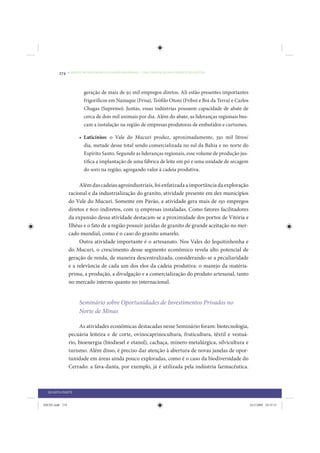 274     • REDUÇÃO DAS DESIGUALDADES REGIONAIS – UMA DAS FACES DO CHOQUE DE GESTÃO




                         geração de mais de 50 mil empregos diretos. Ali estão presentes importantes
                         frigoríficos em Nanuque (Frisa), Teófilo Otoni (Friboi e Boi da Terra) e Carlos
                         Chagas (Supremo). Juntas, essas indústrias possuem capacidade de abate de
                         cerca de dois mil animais por dia. Além do abate, as lideranças regionais bus-
                         cam a instalação na região de empresas produtoras de embutidos e curtumes.

                      • Laticínios: o Vale do Mucuri produz, aproximadamente, 350 mil litros/
                        dia, metade desse total sendo comercializada no sul da Bahia e no norte do
                        Espírito Santo. Segundo as lideranças regionais, esse volume de produção jus-
                        tifica a implantação de uma fábrica de leite em pó e uma unidade de secagem
                        do soro na região, agregando valor à cadeia produtiva.

                      Além das cadeias agroindustriais, foi enfatizada a importância da exploração
                 racional e da industrialização do granito, atividade presente em dez municípios
                 do Vale do Mucuri. Somente em Pavão, a atividade gera mais de 150 empregos
                 diretos e 600 indiretos, com 13 empresas instaladas. Como fatores facilitadores
                 da expansão dessa atividade destacam-se a proximidade dos portos de Vitória e
                 Ilhéus e o fato de a região possuir jazidas de granito de grande aceitação no mer-
                 cado mundial, como é o caso do granito amarelo.
                      Outra atividade importante é o artesanato. Nos Vales do Jequitinhonha e
                 do Mucuri, o crescimento desse segmento econômico revela alto potencial de
                 geração de renda, de maneira descentralizada, considerando-se a peculiaridade
                 e a relevância de cada um dos elos da cadeia produtiva: o manejo da matéria-
                 prima, a produção, a divulgação e a comercialização do produto artesanal, tanto
                 no mercado interno quanto no internacional.


                      Seminário sobre Oportunidades de Investimentos Privados no
                      Norte de Minas

                      As atividades econômicas destacadas nesse Seminário foram: biotecnologia,
                 pecuária leiteira e de corte, ovinocaprinocultura, fruticultura, têxtil e vestuá-
                 rio, bioenergia (biodiesel e etanol), cachaça, mínero-metalúrgica, silvicultura e
                 turismo. Além disso, é preciso dar atenção à abertura de novas janelas de opor-
                 tunidade em áreas ainda pouco exploradas, como é o caso da biodiversidade do
                 Cerrado: a fava-danta, por exemplo, já é utilizada pela indústria farmacêutica.



  QUARTA PARTE


IDENE.indb 274                                                                                             24/2/2009 10:35:51
 