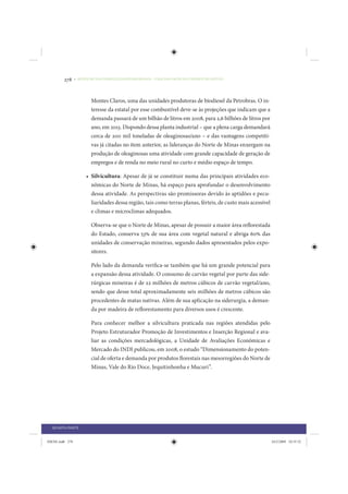 278     • REDUÇÃO DAS DESIGUALDADES REGIONAIS – UMA DAS FACES DO CHOQUE DE GESTÃO




                         Montes Claros, uma das unidades produtoras de biodiesel da Petrobras. O in-
                         teresse da estatal por esse combustível deve-se às projeções que indicam que a
                         demanda passará de um bilhão de litros em 2008, para 2,6 bilhões de litros por
                         ano, em 2013. Dispondo dessa planta industrial – que a plena carga demandará
                         cerca de 200 mil toneladas de oleaginosas/ano – e das vantagens competiti-
                         vas já citadas no item anterior, as lideranças do Norte de Minas enxergam na
                         produção de oleaginosas uma atividade com grande capacidade de geração de
                         empregos e de renda no meio rural no curto e médio espaço de tempo.

                      • Silvicultura: Apesar de já se constituir numa das principais atividades eco-
                        nômicas do Norte de Minas, há espaço para aprofundar o desenvolvimento
                        dessa atividade. As perspectivas são promissoras devido às aptidões e pecu-
                        liaridades dessa região, tais como terras planas, férteis, de custo mais acessível
                        e climas e microclimas adequados.

                         Observa-se que o Norte de Minas, apesar de possuir a maior área reflorestada
                         do Estado, conserva 53% de sua área com vegetal natural e abriga 60% das
                         unidades de conservação mineiras, segundo dados apresentados pelos expo-
                         sitores.

                         Pelo lado da demanda verifica-se também que há um grande potencial para
                         a expansão dessa atividade. O consumo de carvão vegetal por parte das side-
                         rúrgicas mineiras é de 22 milhões de metros cúbicos de carvão vegetal/ano,
                         sendo que desse total aproximadamente seis milhões de metros cúbicos são
                         procedentes de matas nativas. Além de sua aplicação na siderurgia, a deman-
                         da por madeira de reflorestamento para diversos usos é crescente.

                         Para conhecer melhor a silvicultura praticada nas regiões atendidas pelo
                         Projeto Estruturador Promoção de Investimentos e Inserção Regional e ava-
                         liar as condições mercadológicas, a Unidade de Avaliações Econômicas e
                         Mercado do INDI publicou, em 2008, o estudo “Dimensionamento do poten-
                         cial de oferta e demanda por produtos florestais nas mesorregiões do Norte de
                         Minas, Vale do Rio Doce, Jequitinhonha e Mucuri”.




  QUARTA PARTE


IDENE.indb 278                                                                                               24/2/2009 10:35:52
 