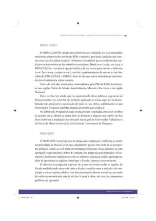 DESENVOLVIMENTO ECONÔMICO: A REDUÇÃO DAS DESIGUALDADES REGIONAIS •   287


                     PROACESSO

                      O PROACESSO foi criado para prover acesso asfaltado aos 225 municípios
                 mineiros caracterizados por baixo IDH e sujeitos a precárias condições na cone-
                 xão com a malha viária estadual. O objetivo é contribuir para a melhoria das con-
                 dições socioeconômicas dos referidos municípios. Desde sua criação, em 2004, o
                 PROACESSO já concluiu a ligação asfáltica de 101 municípios, sendo 21 deles em
                 2008. Para 2009, a expectativa é concluir a pavimentação de outros 32 trechos.
                 Além do PROACESSO, o PROMG trata da recuperação e manutenção continua-
                 da da infraestrutura viária mineira.
                      Cerca de 60% dos municípios contemplados pelo PROACESSO localizam-
                 se nas regiões Norte de Minas, Jequitinhonha/Mucuri e Rio Doce e na região
                 Noroeste.
                      Deve-se observar ainda que, no segmento de obras públicas, o governo de
                 Minas investiu, em 2008, R$ 795 milhões (aplicação 10 vezes superior ao desem-
                 bolsado em 2003) para a realização de mais de 300 obras, sublinhando-se que
                 Governador Valadares também recebeu pavimentação asfáltica.
                      No âmbito do Programa Minas Avança foram concluídas, em 2008, 16 obras
                 de grande porte, dentre as quais deve-se destacar a atuação nas regiões do Rio
                 Doce (reforma e ampliação do mercado municipal de Governador Valadares) e
                 do Norte de Minas (construção do Centro de Convenções de Pirapora).


                     PROAERO

                      O PROAERO é um programa de adequação, ampliação e melhoria na malha
                 aeroportuária de Minas Gerais que, atualmente, possui uma rede de 151 aeropor-
                 tos públicos, sendo 45 com pista pavimentada e operação visual diurna e 25 com
                 operação visual noturna. Outros 81 contam com pistas não pavimentadas. Os ae-
                 roportos facilitam e ampliam o acesso ao turismo, educação, saúde, agronegócio,
                 além de aproximar as regiões e interligar o Estado, interna e externamente.
                      O objetivo do programa é prover de acesso aeroviário todas as regiões do
                 Estado estabelecendo uma rede onde a distância média entre a sede de cada mu-
                 nicípio e um aeroporto público com funcionamento diurno e noturno, por meio
                 de rodovia pavimentada, seja de 80 km A meta é obter, até 2011, 160 aeroportos
                 públicos em operação.


                                                                                        DESENVOLVIMENTO ECONÔMICO


IDENE.indb 287                                                                                          24/2/2009 10:35:55
 